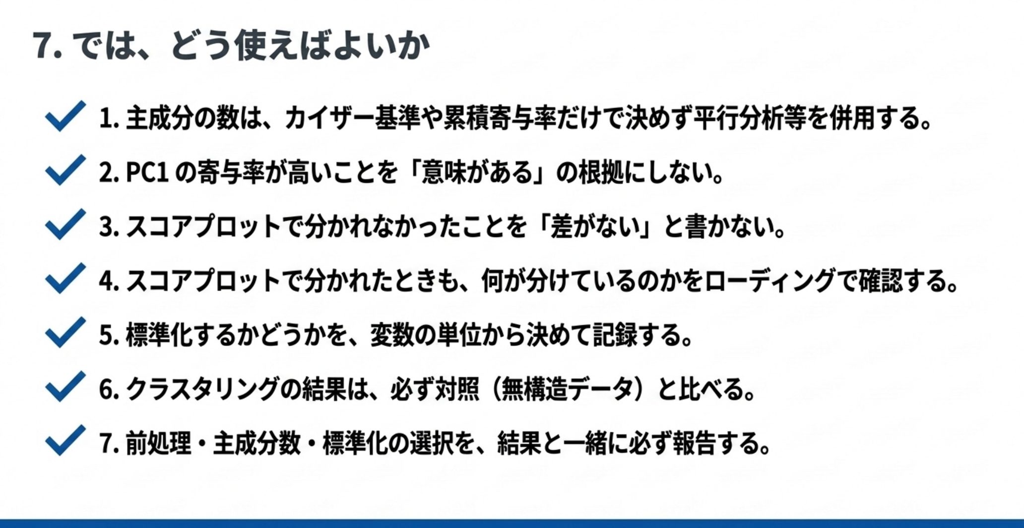 ケモメトリクスを使うときの7つの指針。主成分の数はカイザー基準や累積寄与率だけで決めず平行分析等を併用する、PC1の寄与率が高いことを意味があるの根拠にしない、スコアプロットで分かれなかったことを差がないと書かない、分かれたときも何が分けているかをローディングで確認する、標準化するかどうかを変数の単位から決めて記録する、クラスタリングの結果は必ず対照と比べる、前処理と主成分数と標準化の選択を結果と一緒に報告する